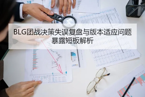 BLG团战决策失误复盘与版本适应问题暴露短板解析