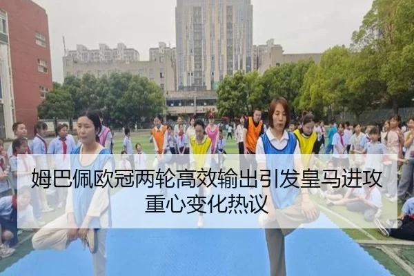 姆巴佩欧冠两轮高效输出引发皇马进攻重心变化热议
